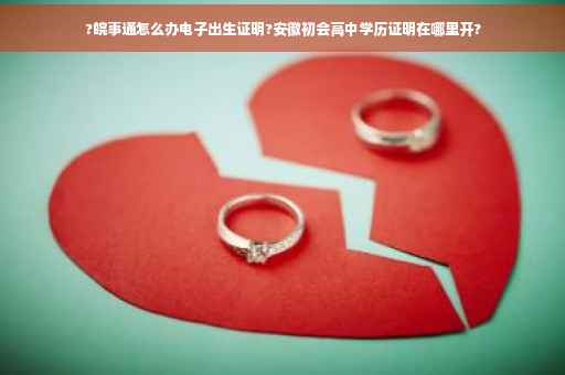 ?皖事通怎么办电子出生证明?安徽初会高中学历证明在哪里开?