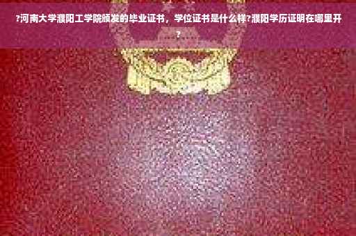 ?河南大学濮阳工学院颁发的毕业证书，学位证书是什么样?濮阳学历证明在哪里开?