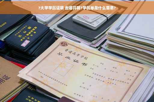 ?大学学历证明 去哪开啊?学历单是什么意思?