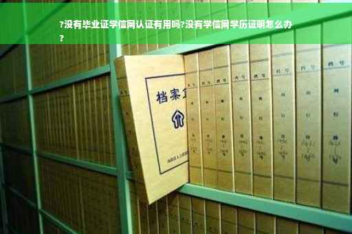 ?没有毕业证学信网认证有用吗?没有学信网学历证明怎么办
?