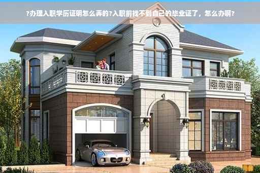 ?办理入职学历证明怎么弄的?入职前找不到自己的毕业证了，怎么办啊?