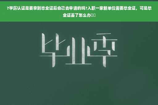 ?学历认证是要拿到毕业证后自己去申请的吗?入职一家新单位需要毕业证，可是毕业证丢了怎么办⚡️
