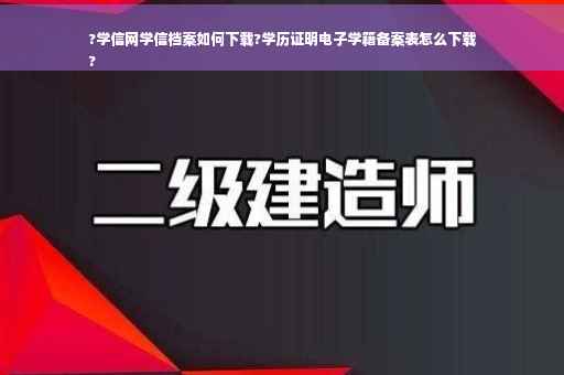 ?学信网学信档案如何下载?学历证明电子学籍备案表怎么下载
?