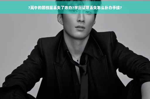 ?高中的团档案丢失了咋办?学历证明丢失怎么补办手续?
