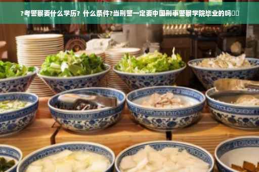 ?考警察要什么学历？什么条件?当刑警一定要中国刑事警察学院毕业的吗⚡️