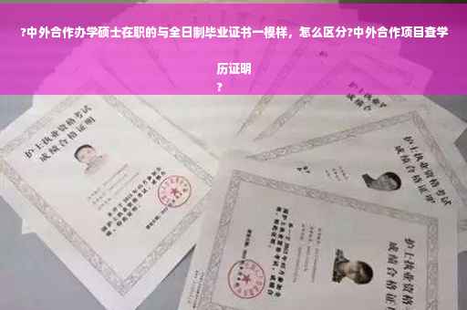 ?中外合作办学硕士在职的与全日制毕业证书一模样，怎么区分?中外合作项目查学历证明
?