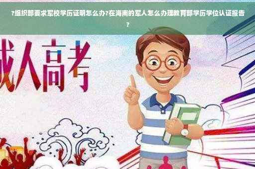 ?组织部要求军校学历证明怎么办?在海南的军人怎么办理教育部学历学位认证报告?