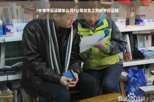 ?中专学历证明怎么开?公司给员工开的学历证明
?