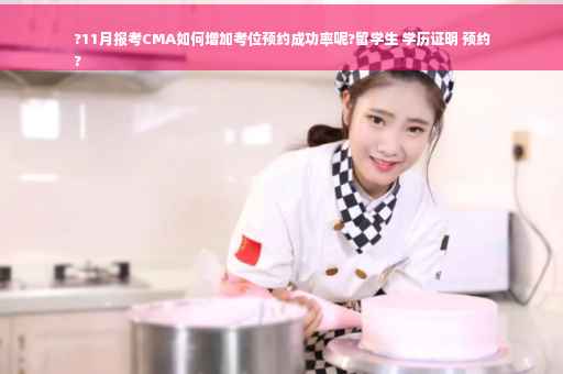 ?11月报考CMA如何增加考位预约成功率呢?留学生 学历证明 预约
?