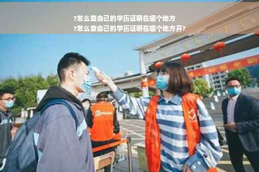 ?怎么查自己的学历证明在哪个地方
?怎么查自己的学历证明在哪个地方开?