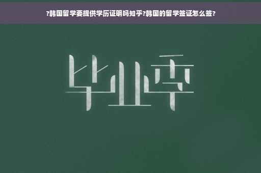 ?韩国留学要提供学历证明吗知乎?韩国的留学签证怎么签?