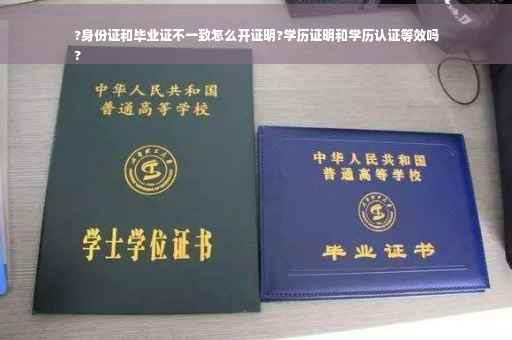 ?身份证和毕业证不一致怎么开证明?学历证明和学历认证等效吗
?