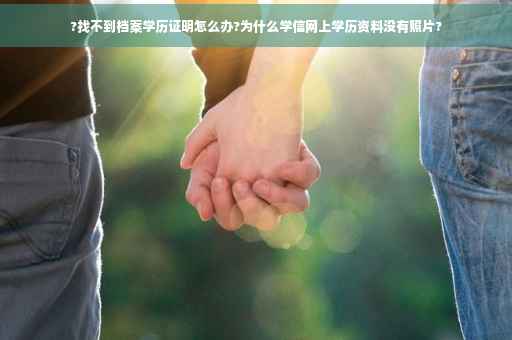 ?找不到档案学历证明怎么办?为什么学信网上学历资料没有照片?
