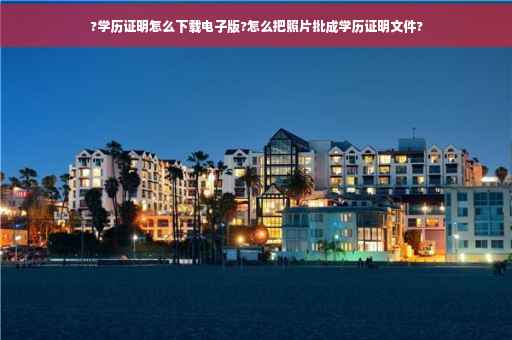 ?学历证明怎么下载电子版?怎么把照片批成学历证明文件?