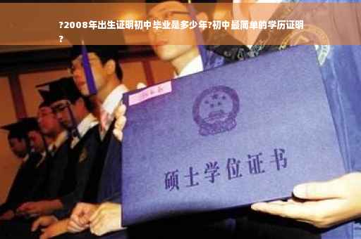 ?2008年出生证明初中毕业是多少年?初中最简单的学历证明
?