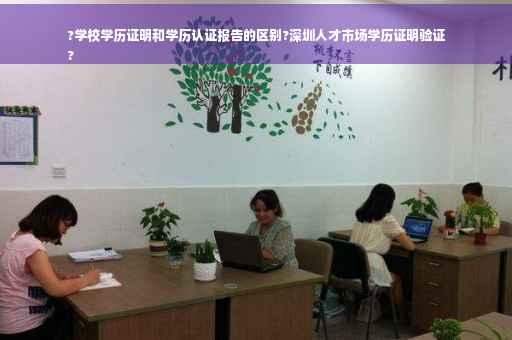 ?学校学历证明和学历认证报告的区别?深圳人才市场学历证明验证
?