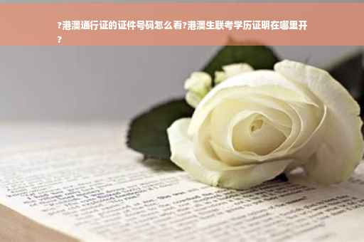 ?港澳通行证的证件号码怎么看?港澳生联考学历证明在哪里开
?