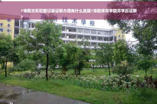 ?洛阳市无犯罪记录证明办理有什么流程?洛阳师范学院开学历证明
?