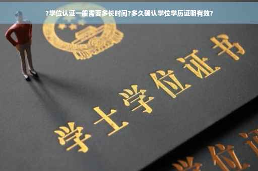 ?学位认证一般需要多长时间?多久确认学位学历证明有效?
