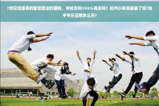 ?世纪佳缘真的像官微说的那样，审核资料100%真实吗？杭州小吴是被骗了吗?知乎学历证明怎么开?