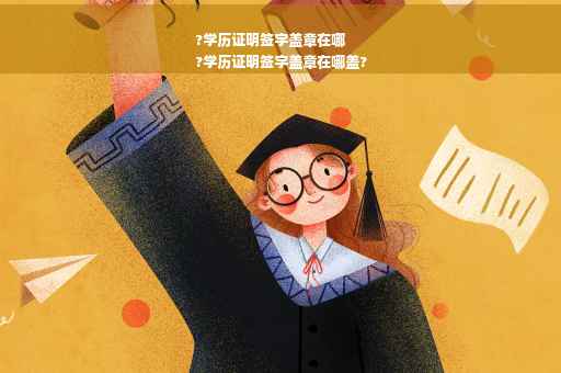 ?学历证明签字盖章在哪
?学历证明签字盖章在哪盖?