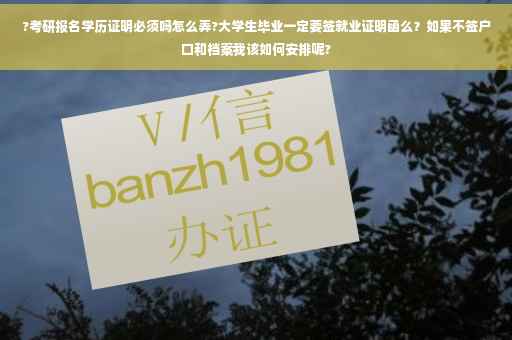 ?考研报名学历证明必须吗怎么弄?大学生毕业一定要签就业证明函么？如果不签户口和档案我该如何安排呢?