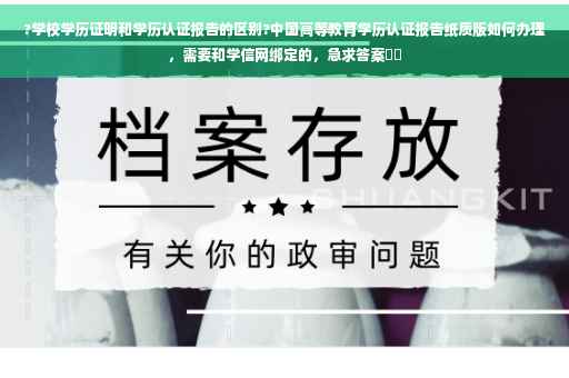 ?学校学历证明和学历认证报告的区别?中国高等教育学历认证报告纸质版如何办理，需要和学信网绑定的，急求答案⚡️
