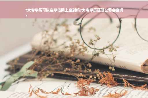 ?大专学历可以在学信网上查到吗?大专学历证明公司会查吗
?