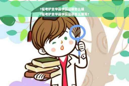 ?报考护资学籍学历证明怎么填
?报考护资学籍学历证明怎么填写?