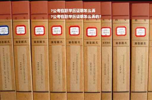 ?公考在职学历证明怎么弄
?公考在职学历证明怎么弄的?