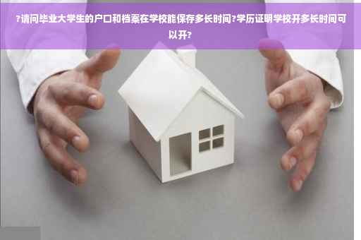 ?请问毕业大学生的户口和档案在学校能保存多长时间?学历证明学校开多长时间可以开?