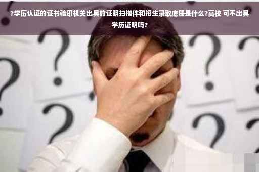 ?学历认证的证书验印机关出具的证明扫描件和招生录取底册是什么?高校 可不出具学历证明吗?