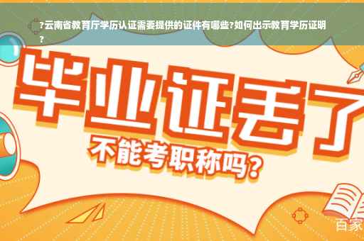 ?云南省教育厅学历认证需要提供的证件有哪些?如何出示教育学历证明
?