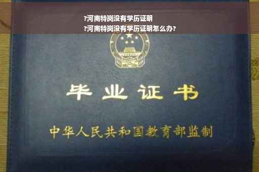 ?河南特岗没有学历证明
?河南特岗没有学历证明怎么办? ?河南特岗没有学历证明
?河南特岗没有学历证明怎么办?