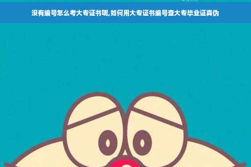 没有编号怎么考大专证书呢,如何用大专证书编号查大专毕业证真伪