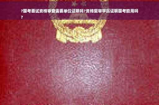 ?国考面试资格审查需要单位证明吗?资格复审学历证明国考能用吗
?