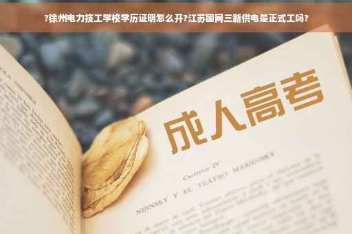 ?徐州电力技工学校学历证明怎么开?江苏国网三新供电是正式工吗?