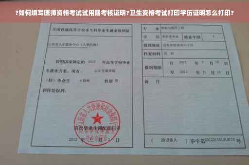 ?如何填写医师资格考试试用期考核证明?卫生资格考试打印学历证明怎么打印?