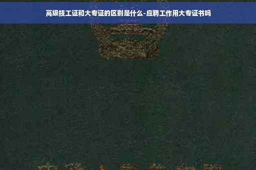 高级技工证和大专证的区别是什么-应聘工作用大专证书吗