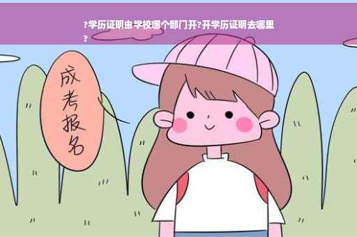 ?学历证明由学校哪个部门开?开学历证明去哪里
?