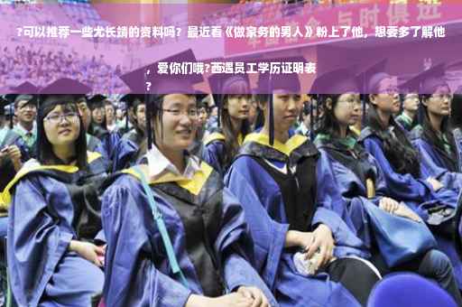 ?可以推荐一些尤长靖的资料吗？最近看《做家务的男人》粉上了他，想要多了解他，爱你们哦?西遇员工学历证明表
?