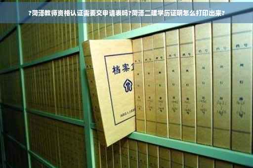 ?菏泽教师资格认证需要交申请表吗?菏泽二建学历证明怎么打印出来?