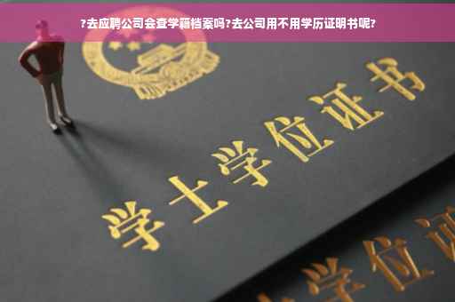 ?去应聘公司会查学籍档案吗?去公司用不用学历证明书呢?