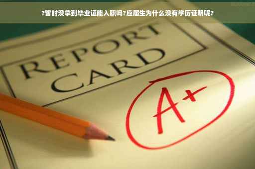 ?暂时没拿到毕业证能入职吗?应届生为什么没有学历证明呢?