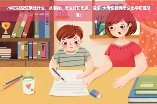 ?学历核查证明是什么，从哪找，怎么打印出来，急求?大专没读完怎么出学历证明呢?