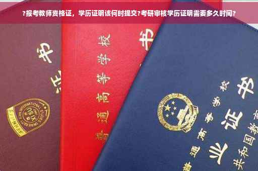 ?报考教师资格证，学历证明该何时提交?考研审核学历证明需要多久时间?