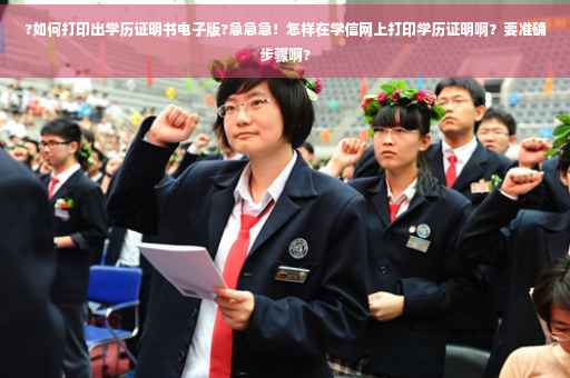 ?如何打印出学历证明书电子版?急急急！怎样在学信网上打印学历证明啊？要准确步骤啊?