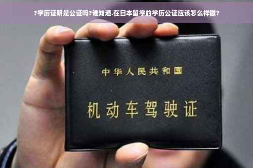 ?学历证明是公证吗?谁知道.在日本留学的学历公证应该怎么样做?