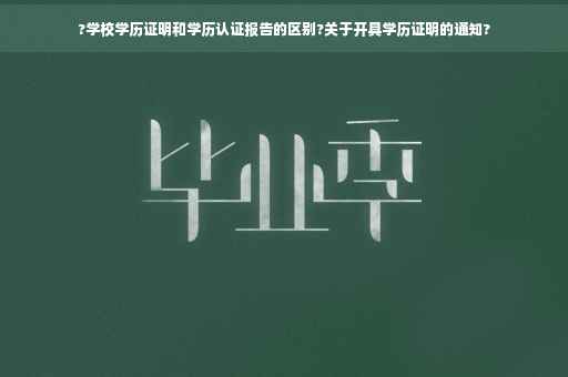?学校学历证明和学历认证报告的区别?关于开具学历证明的通知?