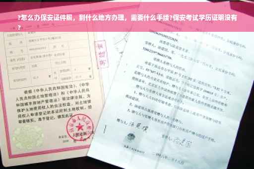 ?怎么办保安证件照，到什么地方办理，需要什么手续?保安考试学历证明没有
?